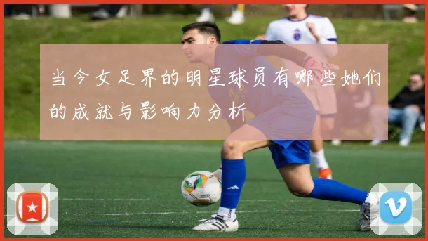 当今女足界的明星球员有哪些她们的成就与影响力分析