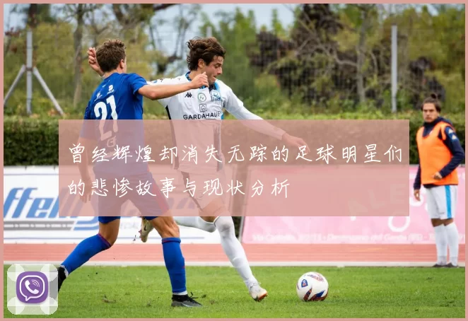 曾经辉煌却消失无踪的足球明星们的悲惨故事与现状分析
