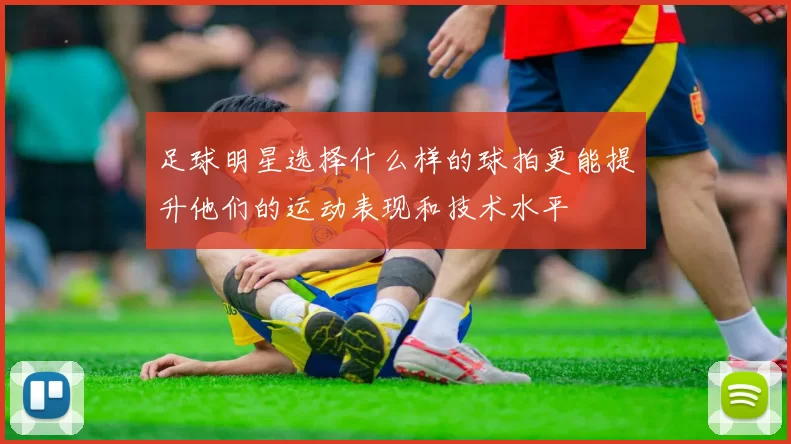 足球明星选择什么样的球拍更能提升他们的运动表现和技术水平