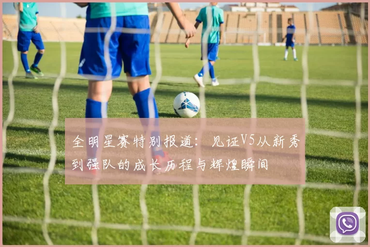 全明星赛特别报道：见证V5从新秀到强队的成长历程与辉煌瞬间