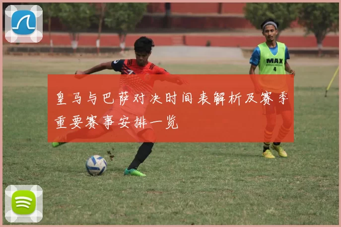 皇马与巴萨对决时间表解析及赛季重要赛事安排一览