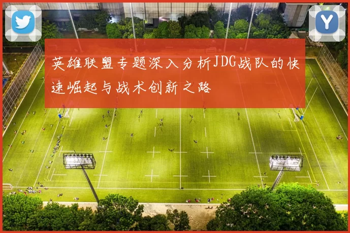 英雄联盟专题深入分析JDG战队的快速崛起与战术创新之路