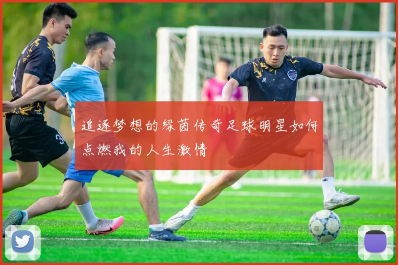 追逐梦想的绿茵传奇足球明星如何点燃我的人生激情