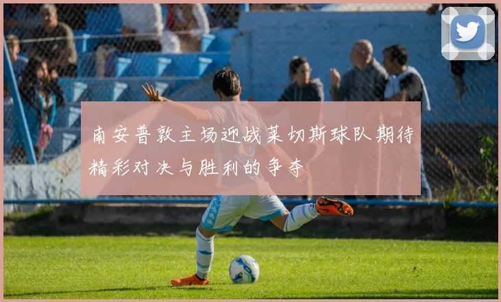 南安普敦主场迎战莱切斯球队期待精彩对决与胜利的争夺