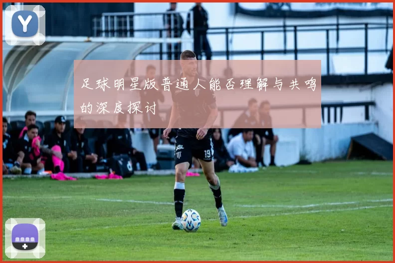 足球明星版普通人能否理解与共鸣的深度探讨