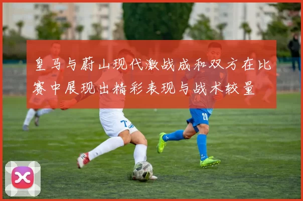 皇马与蔚山现代激战成和双方在比赛中展现出精彩表现与战术较量
