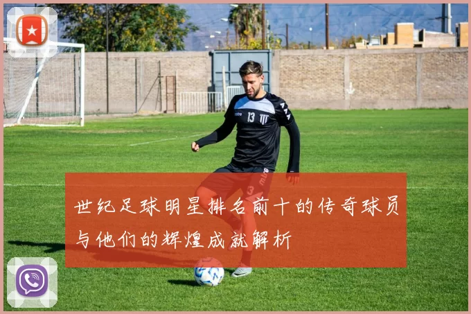 世纪足球明星排名前十的传奇球员与他们的辉煌成就解析