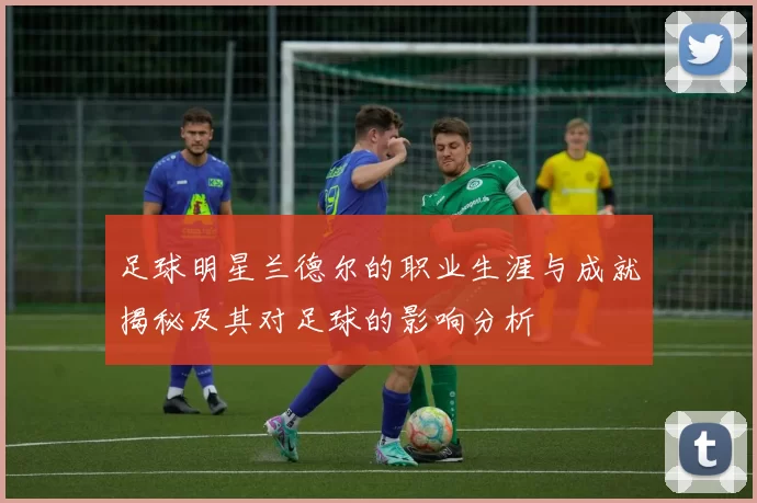 足球明星兰德尔的职业生涯与成就揭秘及其对足球的影响分析