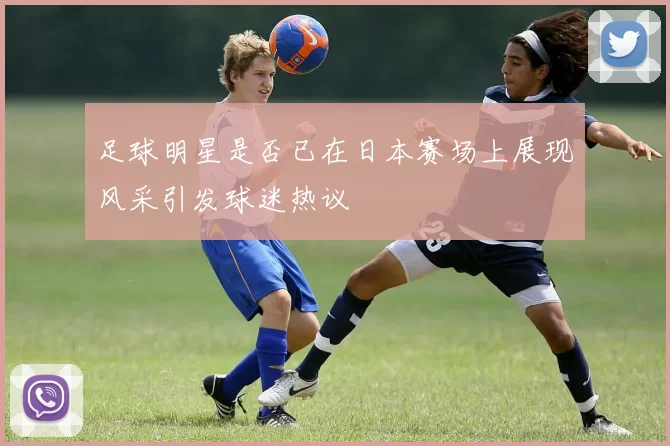 足球明星是否已在日本赛场上展现风采引发球迷热议