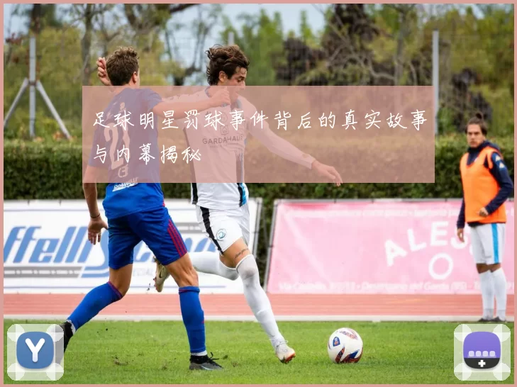 足球明星罚球事件背后的真实故事与内幕揭秘