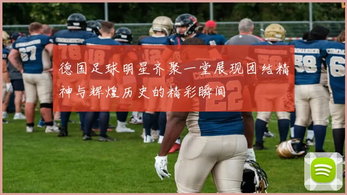 德国足球明星齐聚一堂展现团结精神与辉煌历史的精彩瞬间