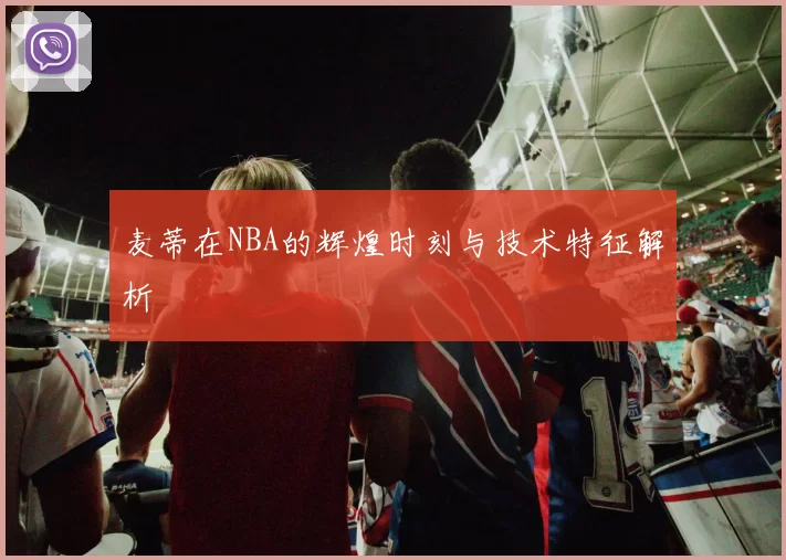 麦蒂在NBA的辉煌时刻与技术特征解析
