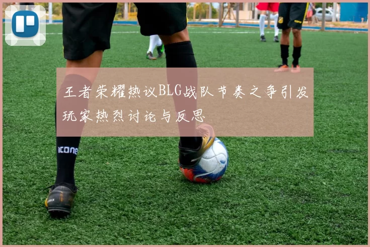 王者荣耀热议BLG战队节奏之争引发玩家热烈讨论与反思