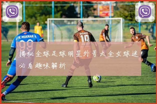 揭秘全球足球明星外号大全女球迷必看趣味解析