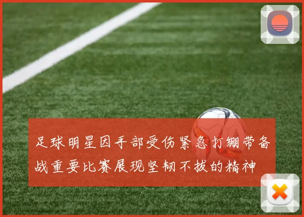 足球明星因手部受伤紧急打绷带备战重要比赛展现坚韧不拔的精神