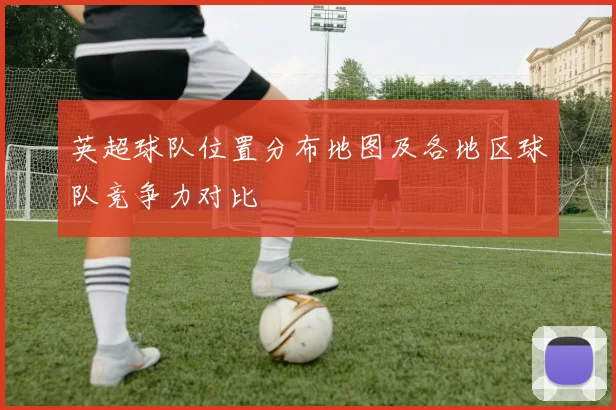 英超球队位置分布地图及各地区球队竞争力对比