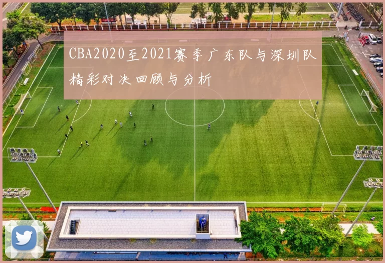 CBA2020至2021赛季广东队与深圳队精彩对决回顾与分析