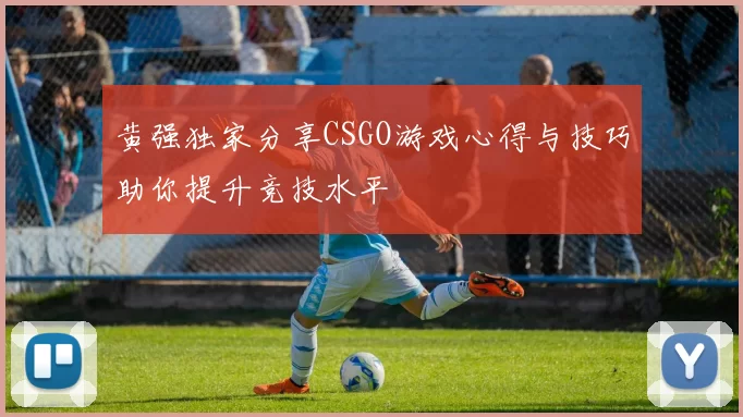 黄强独家分享CSGO游戏心得与技巧助你提升竞技水平