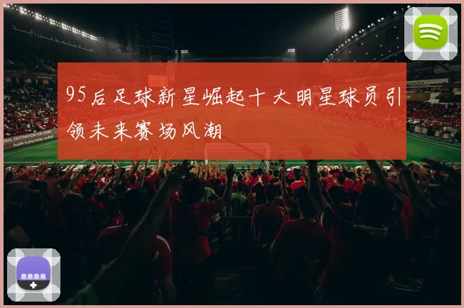 95后足球新星崛起十大明星球员引领未来赛场风潮