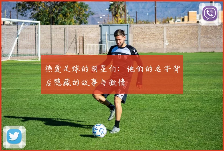 热爱足球的明星们：他们的名字背后隐藏的故事与激情