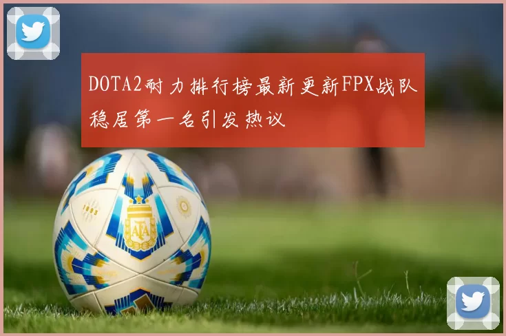 DOTA2耐力排行榜最新更新FPX战队稳居第一名引发热议