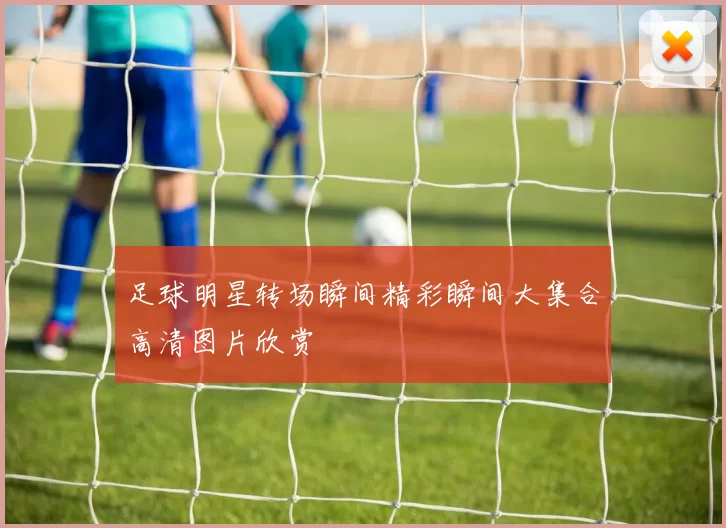 足球明星转场瞬间精彩瞬间大集合高清图片欣赏