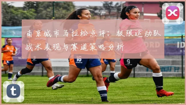 南京城市马拉松点评：极限运动队战术表现与赛道策略分析