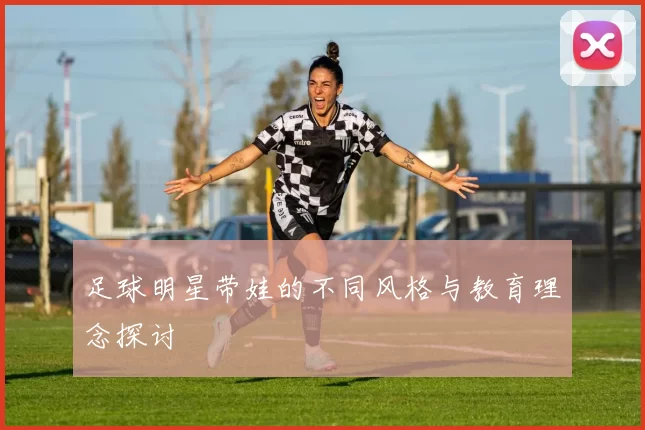 足球明星带娃的不同风格与教育理念探讨