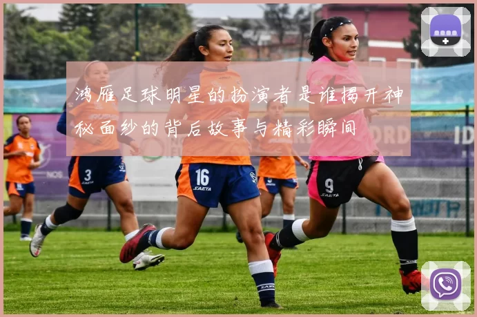 鸿雁足球明星的扮演者是谁揭开神秘面纱的背后故事与精彩瞬间