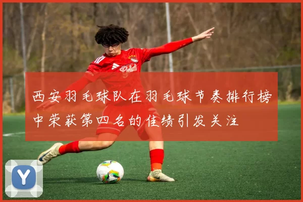 西安羽毛球队在羽毛球节奏排行榜中荣获第四名的佳绩引发关注