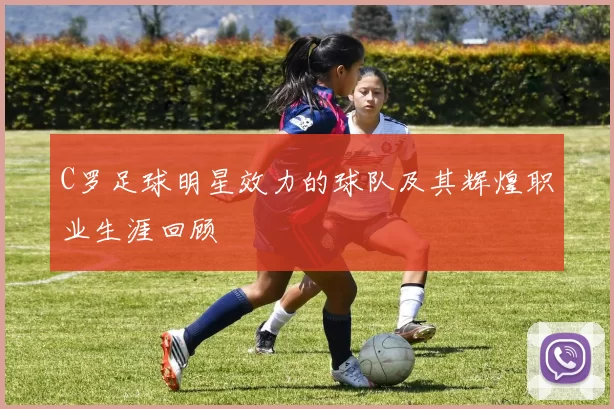 C罗足球明星效力的球队及其辉煌职业生涯回顾