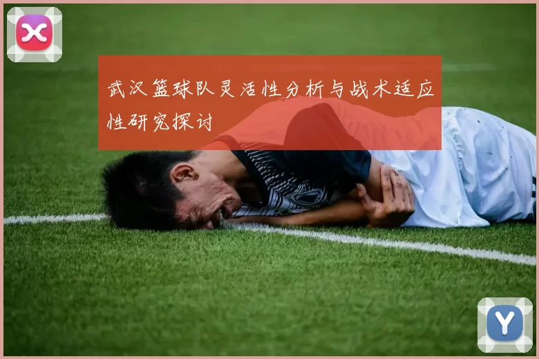 武汉篮球队灵活性分析与战术适应性研究探讨