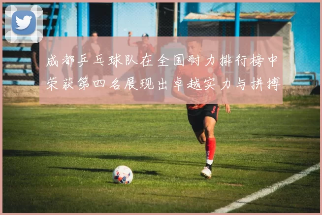 成都乒乓球队在全国耐力排行榜中荣获第四名展现出卓越实力与拼搏精神