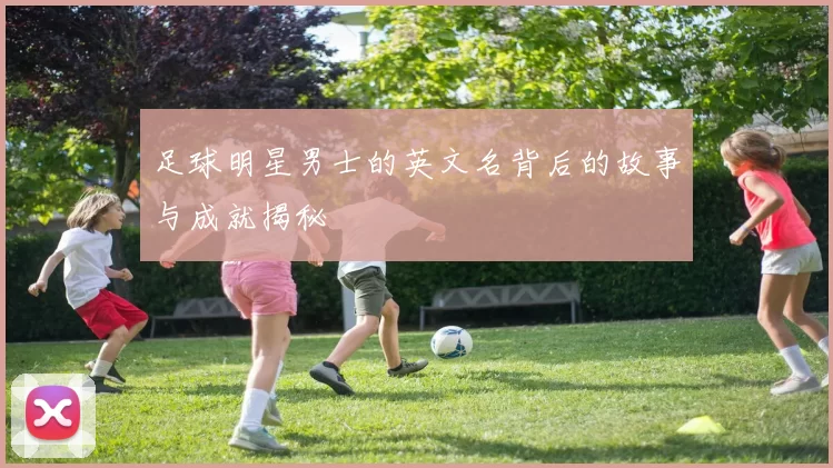 足球明星男士的英文名背后的故事与成就揭秘