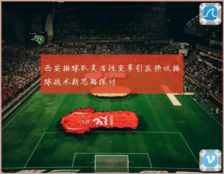 西安排球队灵活性变革引发热议排球战术新思路探讨
