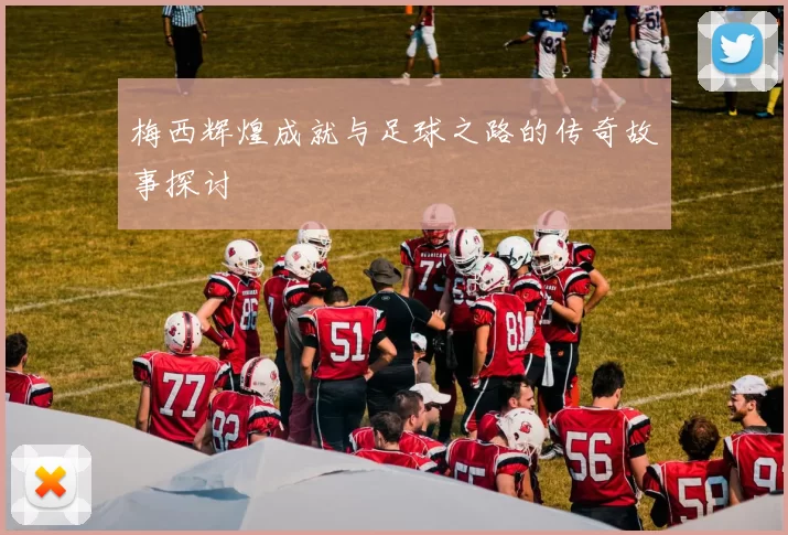 梅西辉煌成就与足球之路的传奇故事探讨