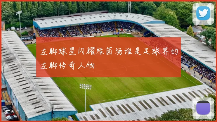 左脚球星闪耀绿茵场谁是足球界的左脚传奇人物