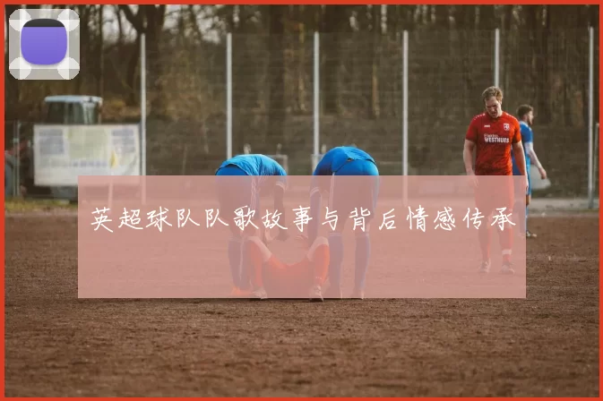 英超球队队歌故事与背后情感传承