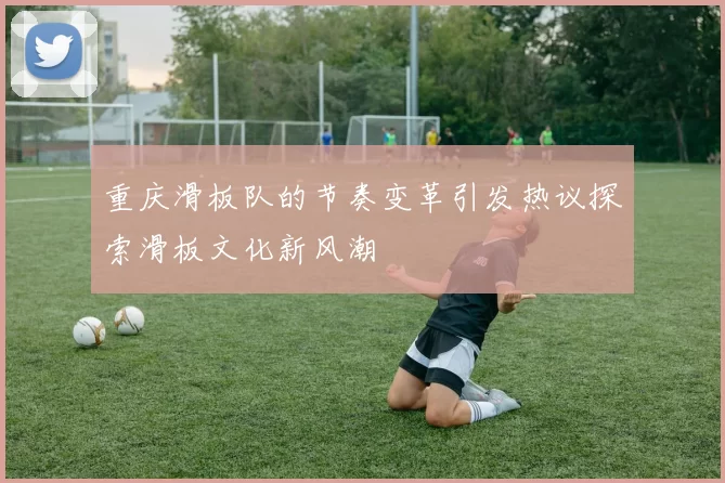 重庆滑板队的节奏变革引发热议探索滑板文化新风潮