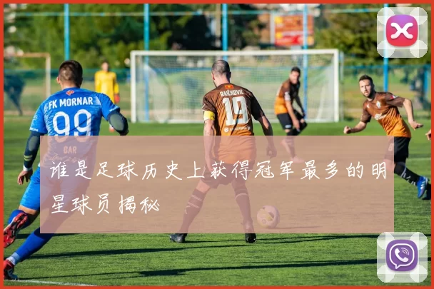 谁是足球历史上获得冠军最多的明星球员揭秘