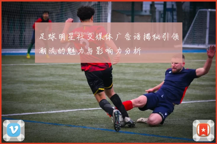 足球明星社交媒体广告语揭秘引领潮流的魅力与影响力分析