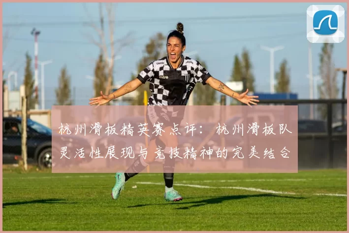 杭州滑板精英赛点评：杭州滑板队灵活性展现与竞技精神的完美结合