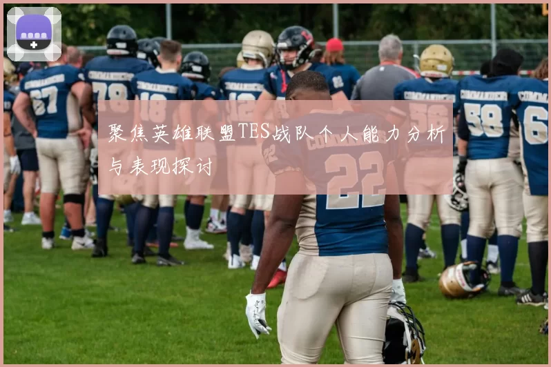 聚焦英雄联盟TES战队个人能力分析与表现探讨
