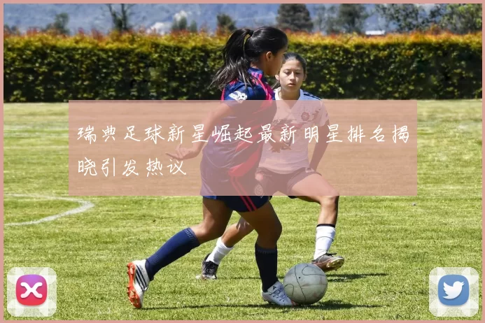 瑞典足球新星崛起最新明星排名揭晓引发热议