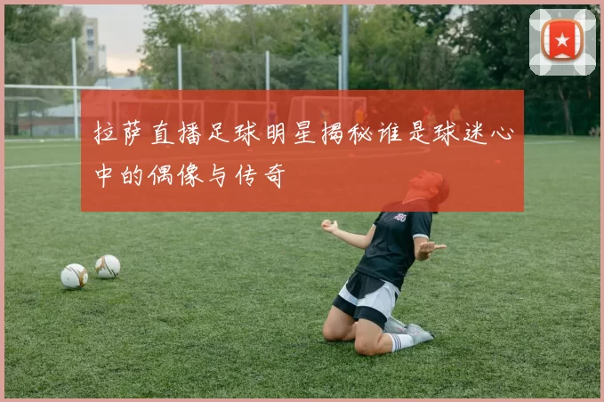 拉萨直播足球明星揭秘谁是球迷心中的偶像与传奇