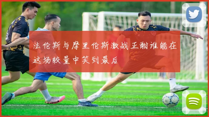 法伦斯与摩里伦斯激战正酣谁能在这场较量中笑到最后