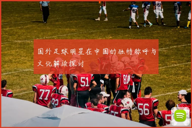 国外足球明星在中国的独特称呼与文化解读探讨