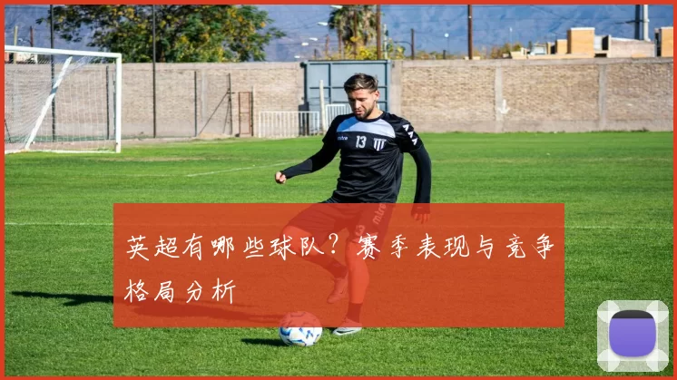 英超有哪些球队？赛季表现与竞争格局分析
