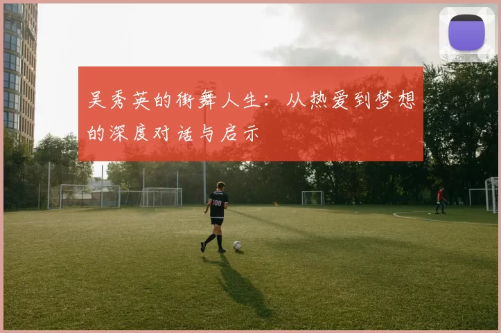 吴秀英的街舞人生：从热爱到梦想的深度对话与启示