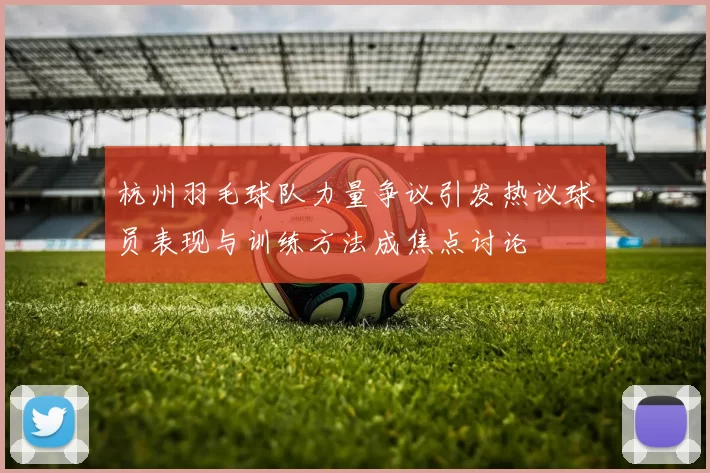 杭州羽毛球队力量争议引发热议球员表现与训练方法成焦点讨论